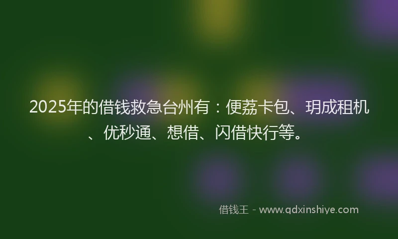 2025年的借钱救急台州有：便荔卡包、玥成租机、优秒通、想借、闪借快行等。