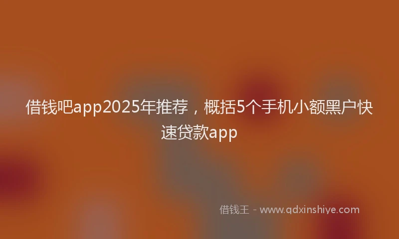 借钱吧app2025年推荐，概括5个手机小额黑户快速贷款app