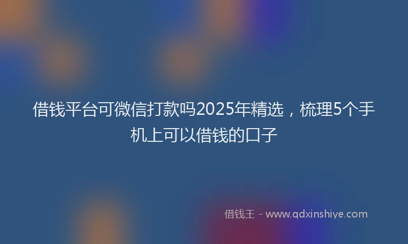 借钱平台可微信打款吗2025年精选，梳理5个手机上可以借钱的口子
