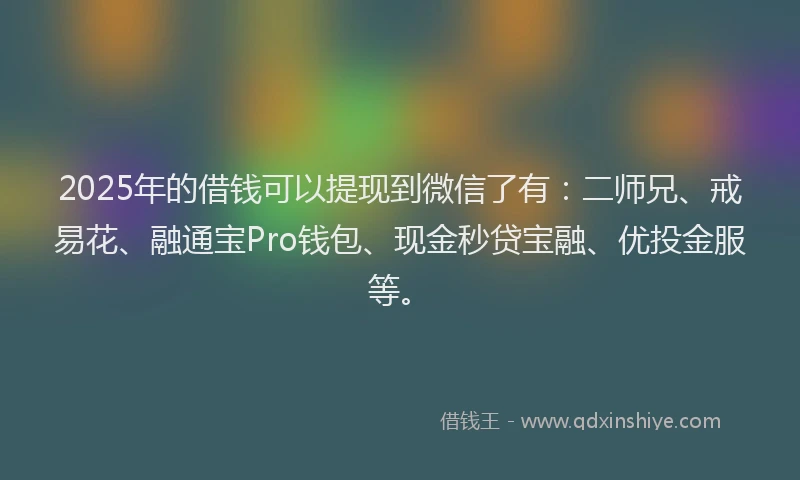2025年的借钱可以提现到微信了有：二师兄、戒易花、融通宝Pro钱包、现金秒贷宝融、优投金服等。