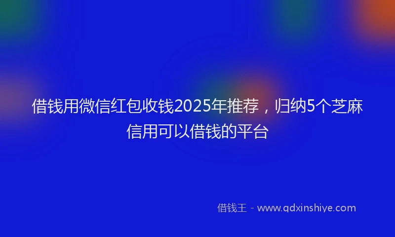 借钱用微信红包收钱2025年推荐，归纳5个芝麻信用可以借钱的平台