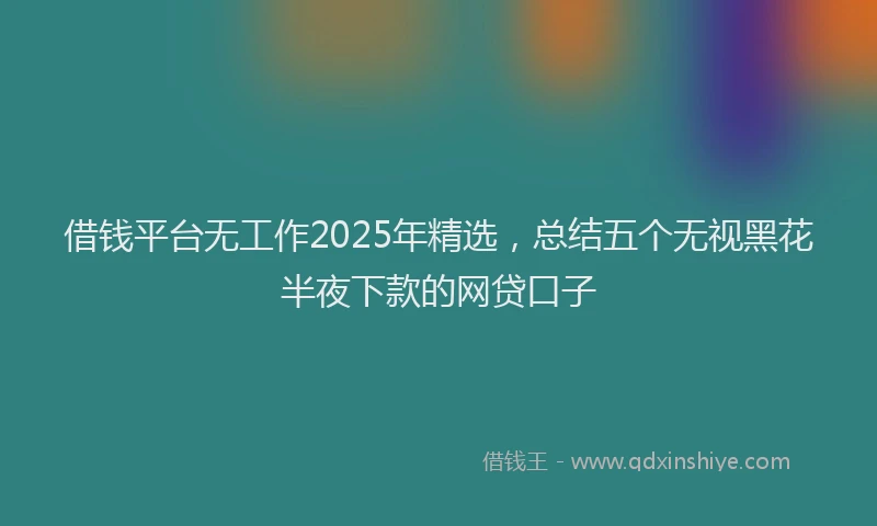 借钱平台无工作2025年精选，总结五个无视黑花半夜下款的网贷口子