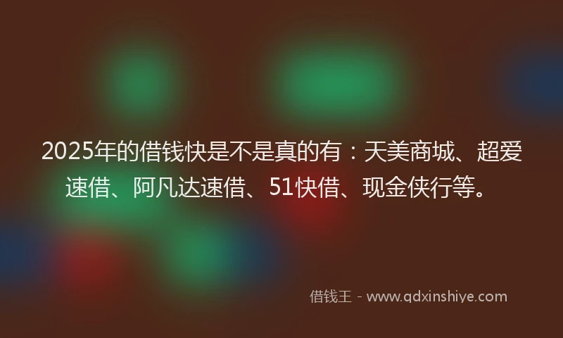 2025年的借钱快是不是真的有：天美商城、超爱速借、阿凡达速借、51快借、现金侠行等。