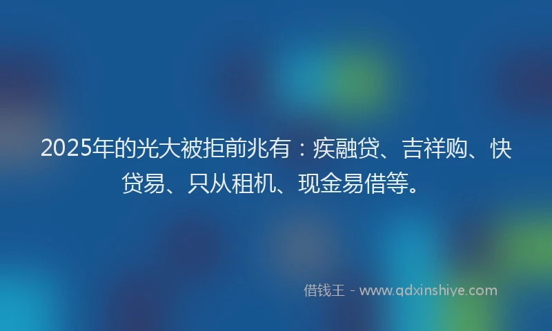 2025年的光大被拒前兆有：疾融贷、吉祥购、快贷易、只从租机、现金易借等。
