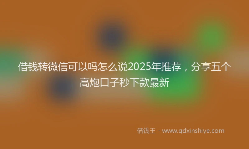 借钱转微信可以吗怎么说2025年推荐，分享五个高炮口子秒下款最新