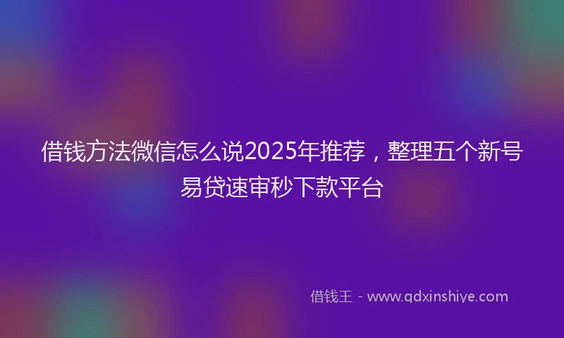 借钱方法微信怎么说2025年推荐，整理五个新号易贷速审秒下款平台