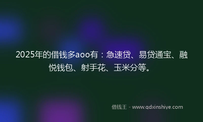 2025年的借钱多aoo有：急速贷、易贷通宝、融悦钱包、射手花、玉米分等。
