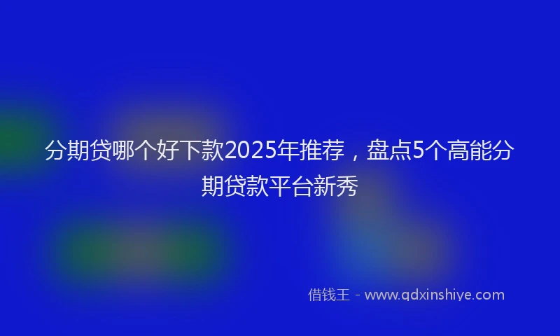 分期贷哪个好下款2025年推荐，盘点5个高能分期贷款平台新秀