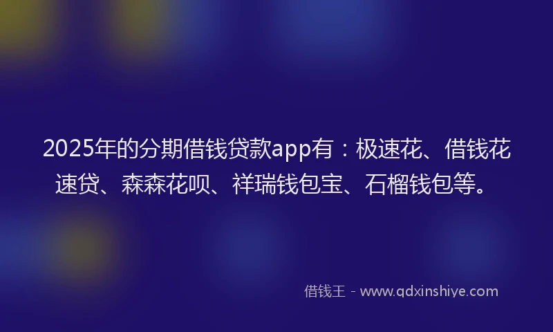 2025年的分期借钱贷款app有：极速花、借钱花速贷、森森花呗、祥瑞钱包宝、石榴钱包等。