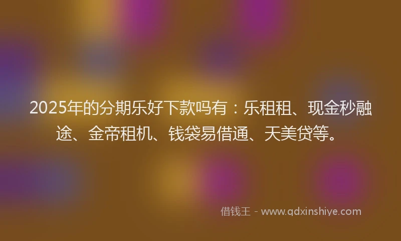 2025年的分期乐好下款吗有：乐租租、现金秒融途、金帝租机、钱袋易借通、天美贷等。