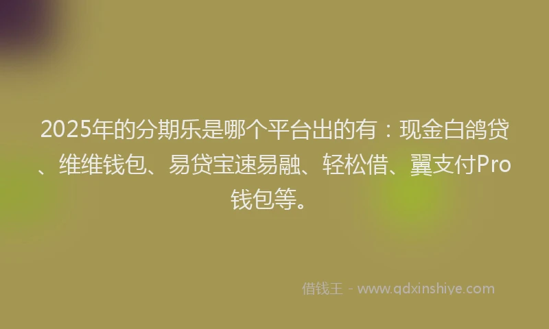 2025年的分期乐是哪个平台出的有：现金白鸽贷、维维钱包、易贷宝速易融、轻松借、翼支付Pro钱包等。