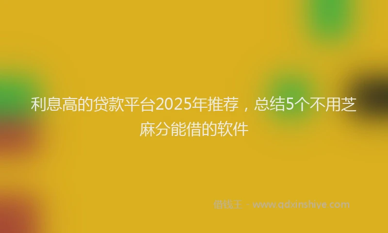 利息高的贷款平台2025年推荐，总结5个不用芝麻分能借的软件