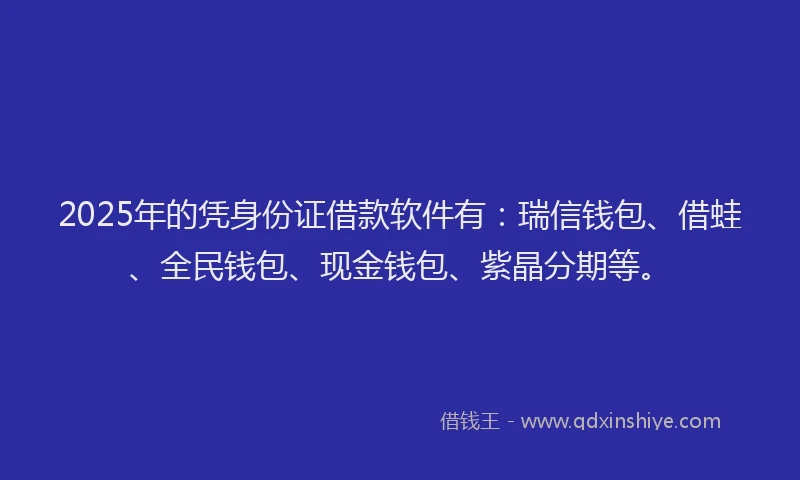 2025年的凭身份证借款软件有：瑞信钱包、借蛙、全民钱包、现金钱包、紫晶分期等。
