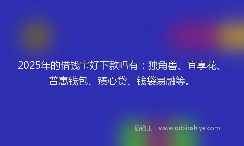 2025年的借钱宝好下款吗有：独角兽、宜享花、普惠钱包、臻心贷、钱袋易融等。