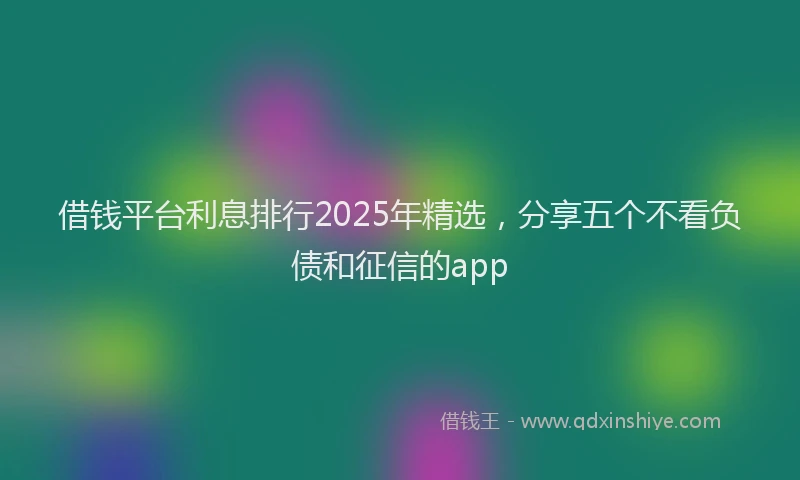 借钱平台利息排行2025年精选，分享五个不看负债和征信的app