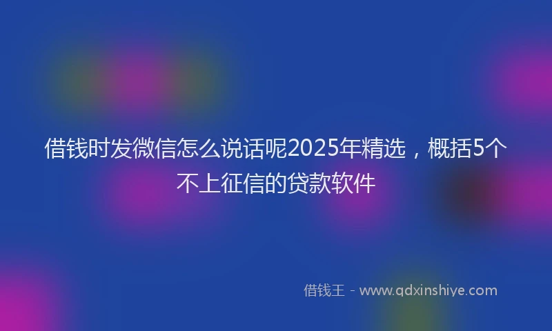 借钱时发微信怎么说话呢2025年精选，概括5个不上征信的贷款软件