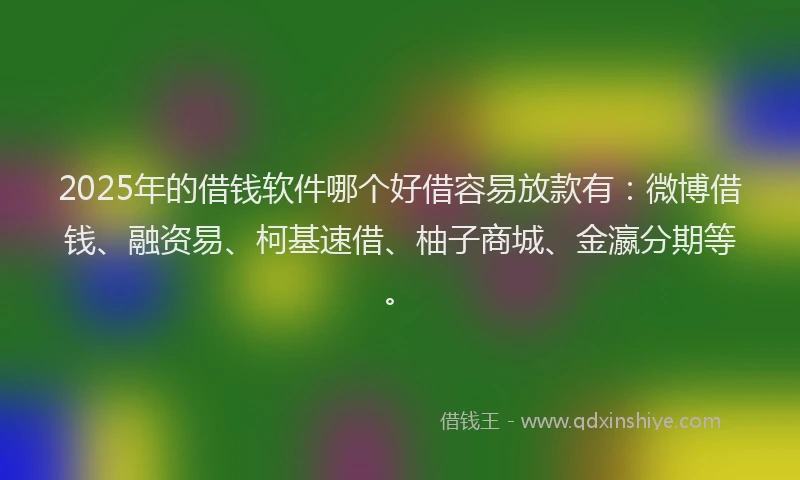 2025年的借钱软件哪个好借容易放款有：微博借钱、融资易、柯基速借、柚子商城、金瀛分期等。