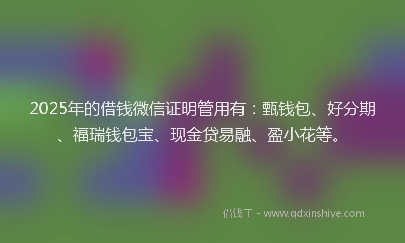 2025年的借钱微信证明管用有：甄钱包、好分期、福瑞钱包宝、现金贷易融、盈小花等。