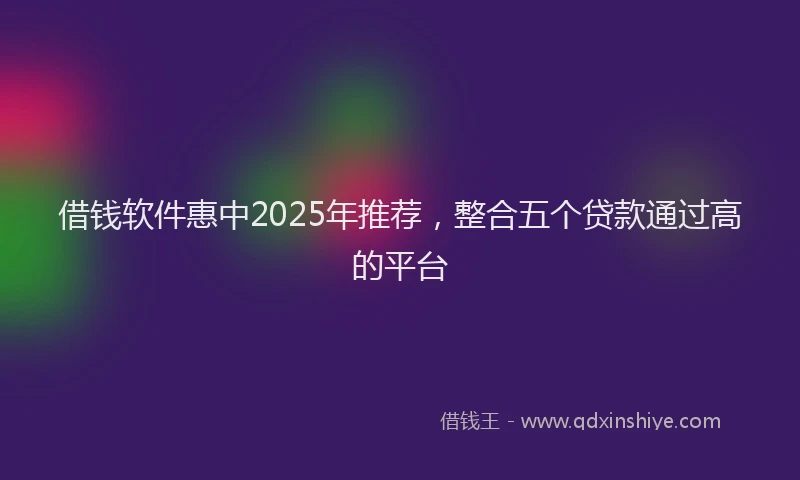 借钱软件惠中2025年推荐，整合五个贷款通过高的平台