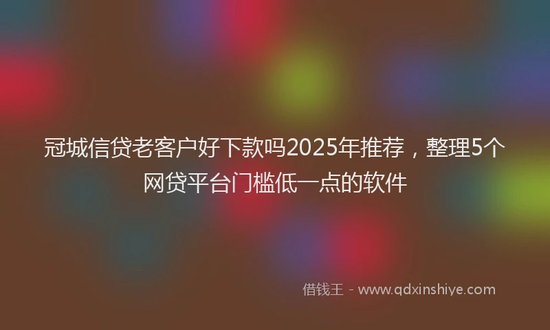冠城信贷老客户好下款吗2025年推荐，整理5个网贷平台门槛低一点的软件