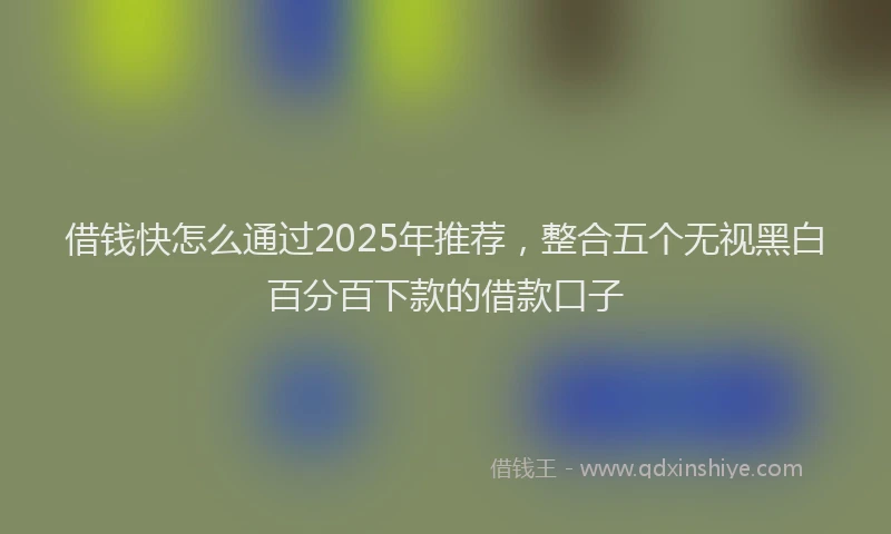 借钱快怎么通过2025年推荐，整合五个无视黑白百分百下款的借款口子