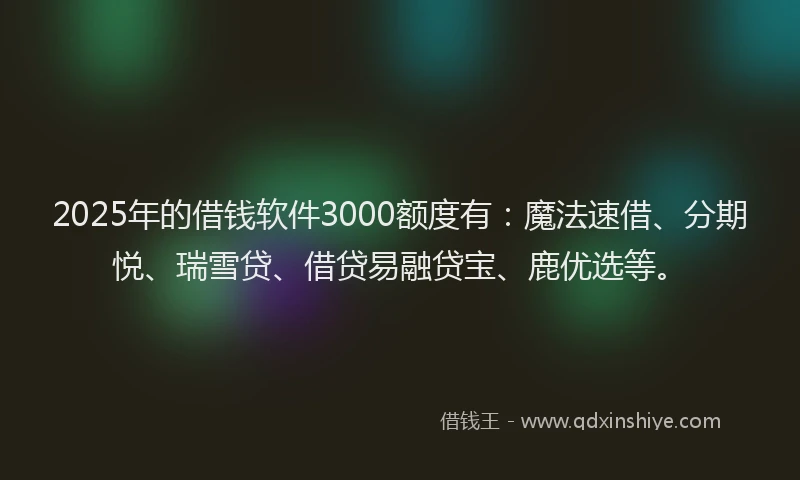 2025年的借钱软件3000额度有：魔法速借、分期悦、瑞雪贷、借贷易融贷宝、鹿优选等。