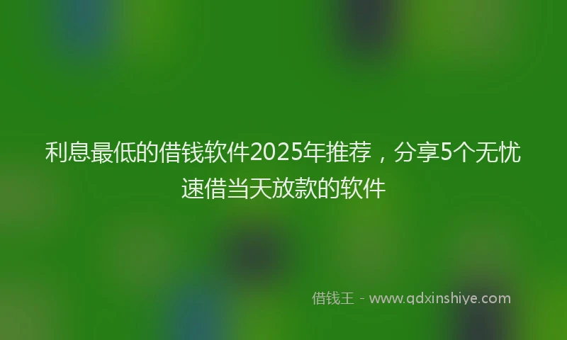 利息最低的借钱软件2025年推荐，分享5个无忧速借当天放款的软件