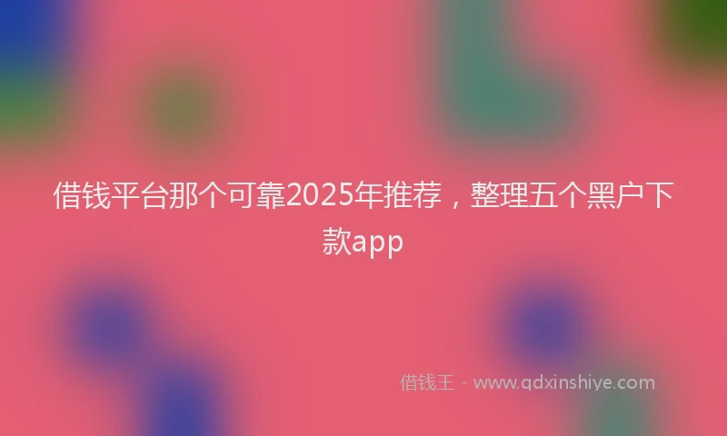 借钱平台那个可靠2025年推荐，整理五个黑户下款app