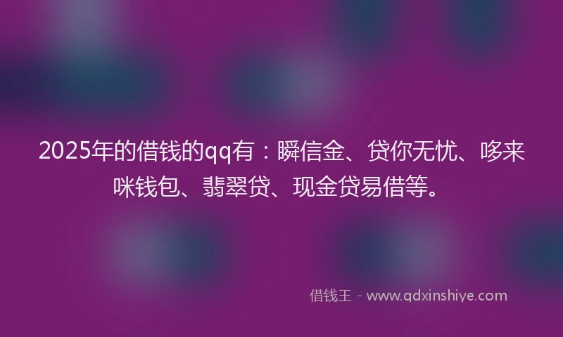 2025年的借钱的qq有：瞬信金、贷你无忧、哆来咪钱包、翡翠贷、现金贷易借等。