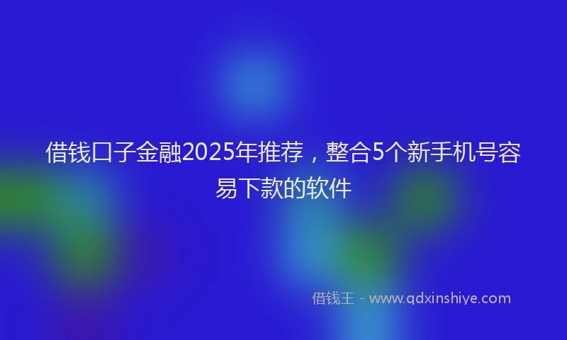 借钱口子金融2025年推荐，整合5个新手机号容易下款的软件