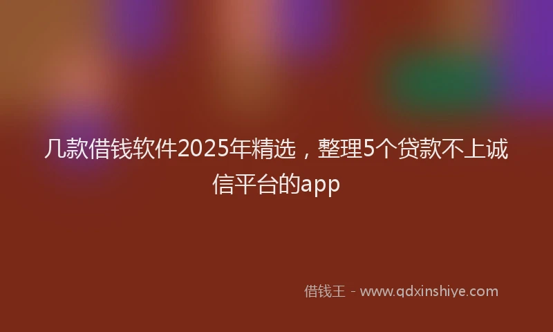 几款借钱软件2025年精选，整理5个贷款不上诚信平台的app