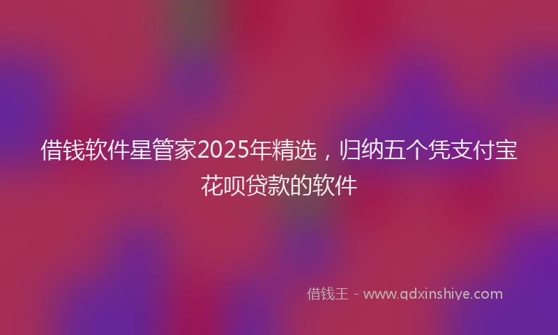 借钱软件星管家2025年精选，归纳五个凭支付宝花呗贷款的软件