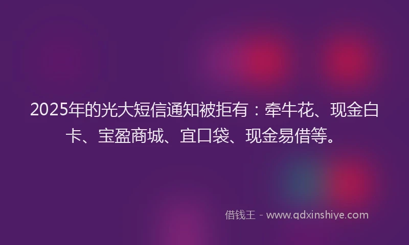 2025年的光大短信通知被拒有：牵牛花、现金白卡、宝盈商城、宜口袋、现金易借等。