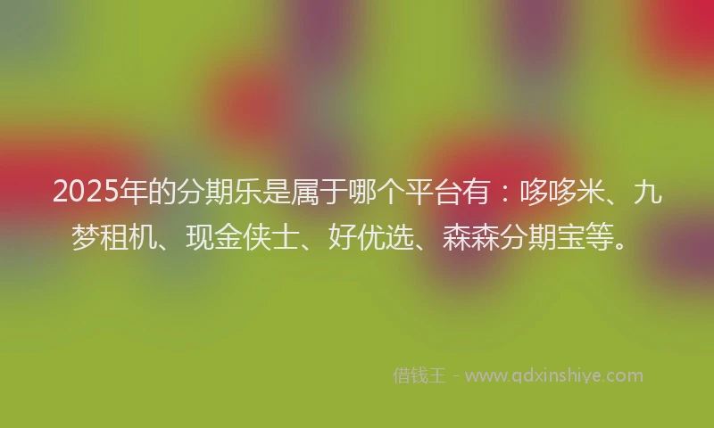 2025年的分期乐是属于哪个平台有：哆哆米、九梦租机、现金侠士、好优选、森森分期宝等。