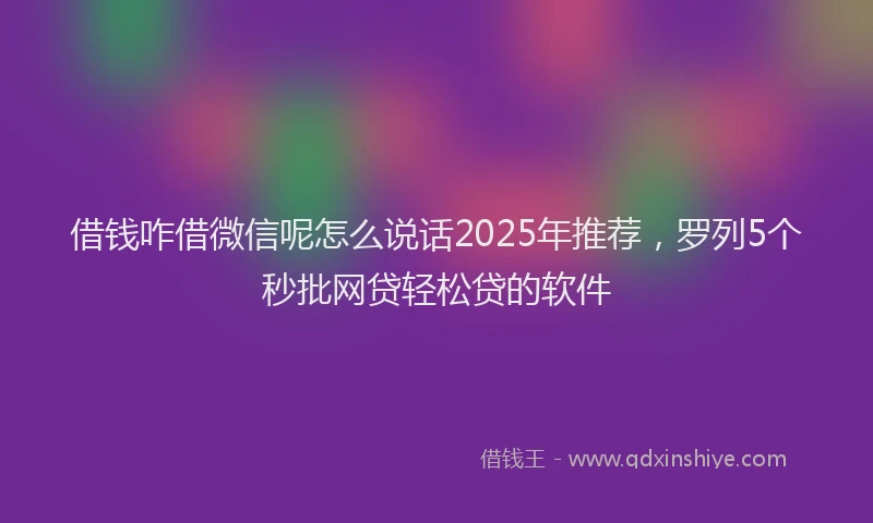 借钱咋借微信呢怎么说话2025年推荐，罗列5个秒批网贷轻松贷的软件