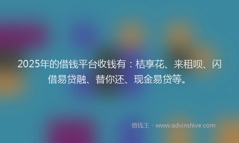 2025年的借钱平台收钱有：桔享花、来租呗、闪借易贷融、替你还、现金易贷等。