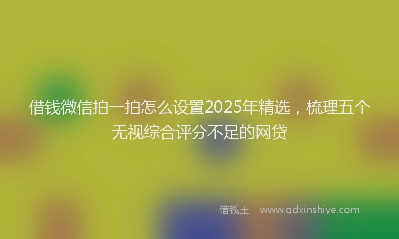 借钱微信拍一拍怎么设置2025年精选，梳理五个无视综合评分不足的网贷