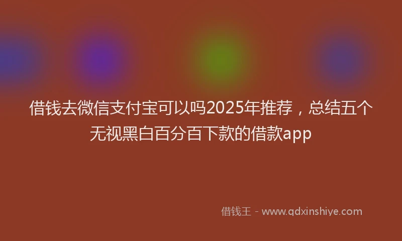 借钱去微信支付宝可以吗2025年推荐，总结五个无视黑白百分百下款的借款app