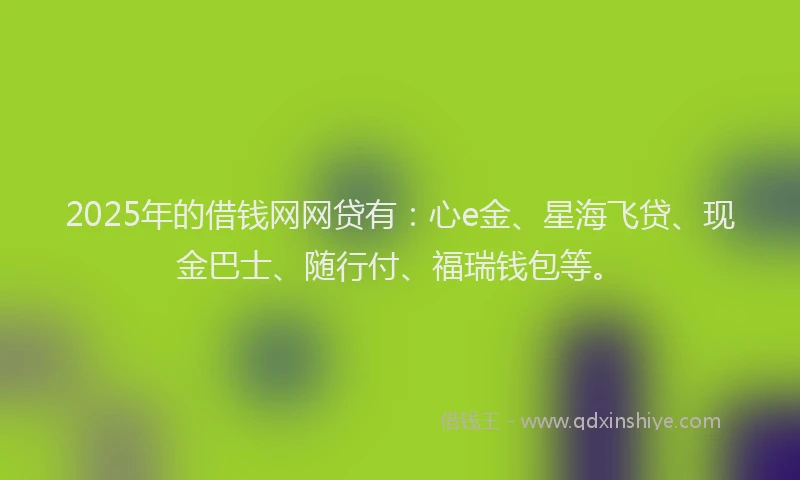 2025年的借钱网网贷有：心e金、星海飞贷、现金巴士、随行付、福瑞钱包等。