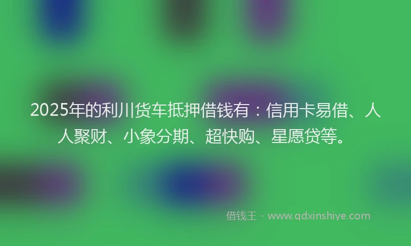 2025年的利川货车抵押借钱有：信用卡易借、人人聚财、小象分期、超快购、星愿贷等。