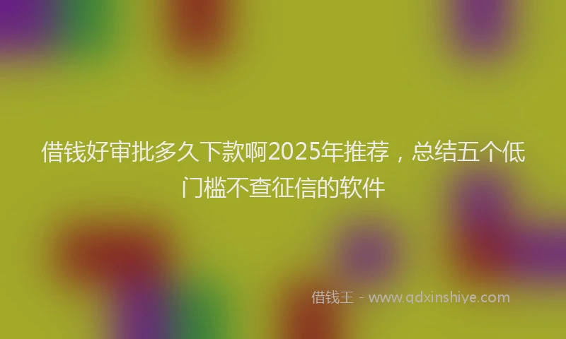 借钱好审批多久下款啊2025年推荐，总结五个低门槛不查征信的软件