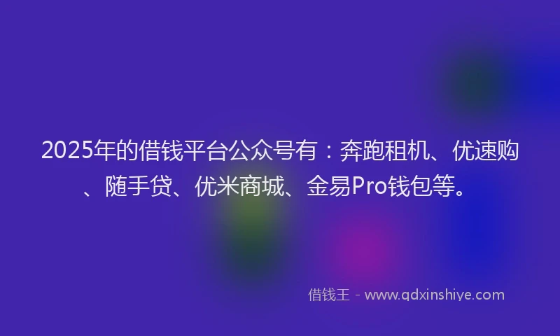 2025年的借钱平台公众号有：奔跑租机、优速购、随手贷、优米商城、金易Pro钱包等。
