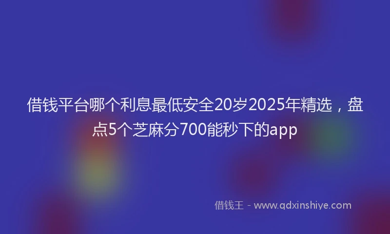 借钱平台哪个利息最低安全20岁2025年精选，盘点5个芝麻分700能秒下的app