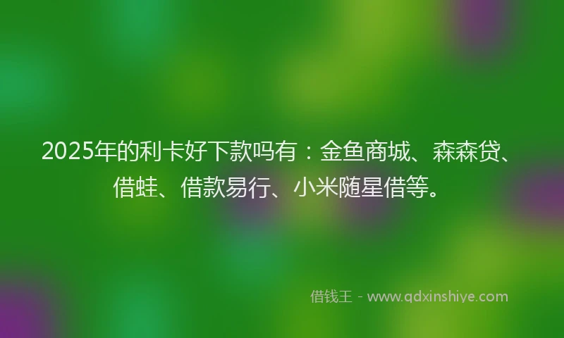2025年的利卡好下款吗有：金鱼商城、森森贷、借蛙、借款易行、小米随星借等。