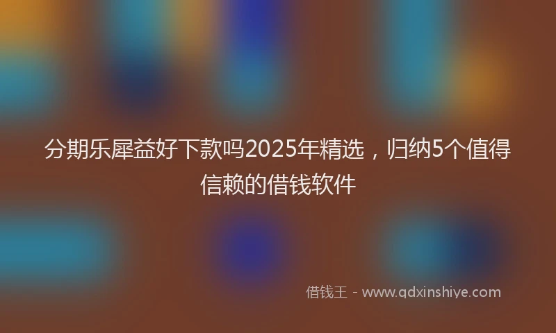 分期乐犀益好下款吗2025年精选，归纳5个值得信赖的借钱软件
