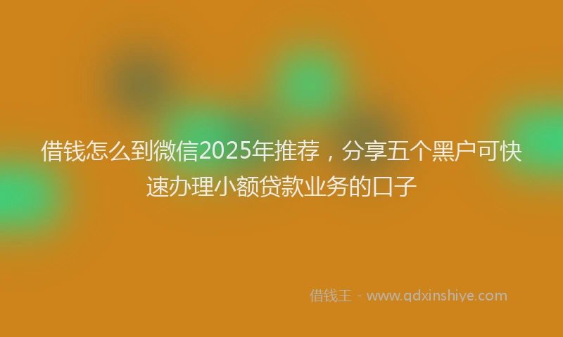 借钱怎么到微信2025年推荐，分享五个黑户可快速办理小额贷款业务的口子