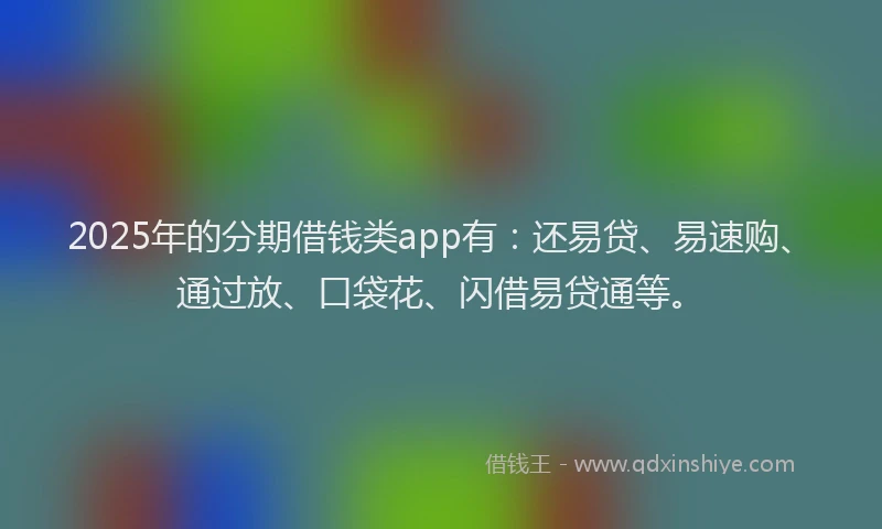 2025年的分期借钱类app有：还易贷、易速购、通过放、口袋花、闪借易贷通等。