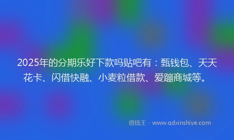 2025年的分期乐好下款吗贴吧有：甄钱包、天天花卡、闪借快融、小麦粒借款、爱蹦商城等。