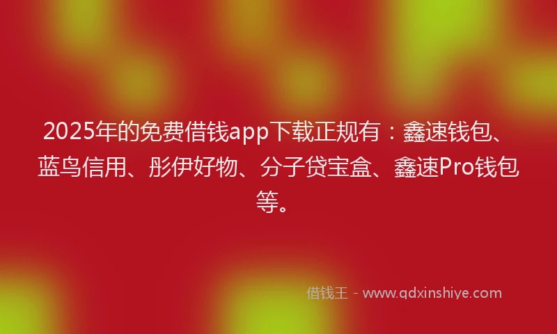 2025年的免费借钱app下载正规有：鑫速钱包、蓝鸟信用、彤伊好物、分子贷宝盒、鑫速Pro钱包等。