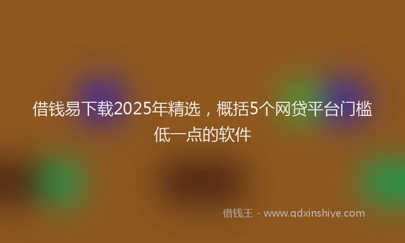 借钱易下载2025年精选，概括5个网贷平台门槛低一点的软件